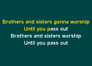 Brothers and sisters gonna worship
Until you pass out

Brothers and sisters worship
Until you pass out