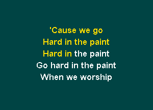 'Cause we go
Hard in the paint
Hard in the paint

Go hard in the paint
When we worship