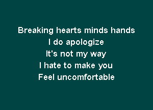 Breaking hearts minds hands
I do apologize
It's not my way

I hate to make you
Feel uncomfortable