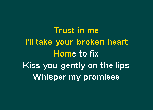 Trust in me
I'll take your broken heart
Home to fix

Kiss you gently on the lips
Whisper my promises