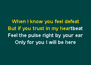 When I know you feel defeat
But if you trust in my heartbeat

Feel the pulse right by your ear
Only for you I will be here