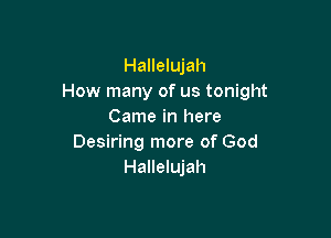 Hallelujah
How many of us tonight
Came in here

Desiring more of God
Hallelujah