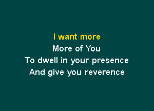 I want more
More of You

To dwell in your presence
And give you reverence