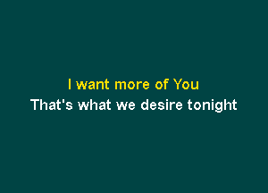 I want more of You

That's what we desire tonight