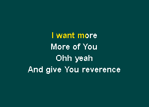 I want more
More of You

Ohh yeah
And give You reverence