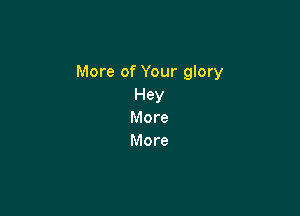 More of Your glory
Hey

More
More
