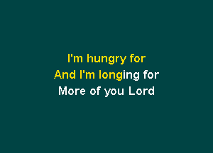 I'm hungry for
And I'm longing for

More of you Lord