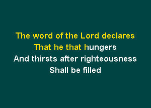 The word of the Lord declares
That he that hungers

And thirsts after righteousness
Shall be filled
