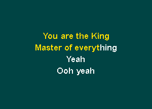 You are the King
Master of everything

Yeah
Ooh yeah