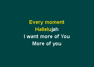 Every moment
Hallelujah

I want more of You
More of you