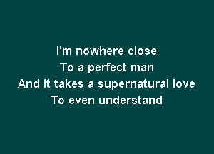 I'm nowhere close
To a perfect man

And it takes a supernatural love
To even understand