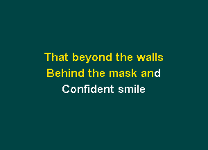 That beyond the walls
Behind the mask and

Confident smile