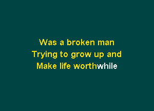 Was a broken man
Trying to grow up and

Make life worthwhile