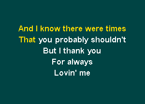 And I know there were times
That you probably shouldn't
But I thank you

For always
Lovin' me