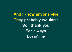 And I know anyone else
They probably wouldn't
So lthank you

For always
Lovin' me