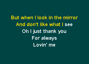 But when I look in the mirror
And don't like what I see
Oh I just thank you

For always
Lovin' me