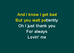 And I know I get bad
But you wait patiently
Oh ljust thank you

For always
Lovin' me