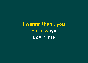 I wanna thank you
For always

Lovin' me