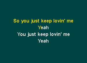 So you just keep lovin' me
Yeah

You just keep lovin' me
Yeah