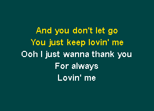 And you don't let go
You just keep lovin' me
Ooh I just wanna thank you

For always
Lovin' me