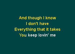 And though I know
I don't have

Everything that it takes
You keep lovin' me