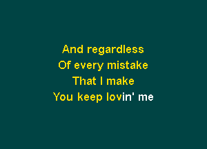 And regardless
0f every mistake

That I make
You keep lovin' me