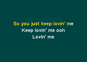 So you just keep lovin' me
Keep lovin' me ooh

Lovin' me