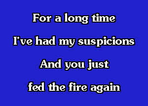 For a long time
I've had my suspicions
And you just

fed the fire again
