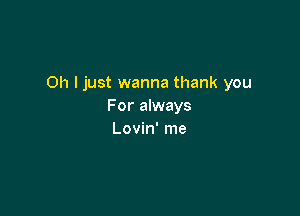 Oh I just wanna thank you
For always

Lovin' me