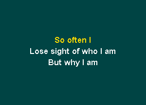 So often I
Lose sight of who I am

But why I am