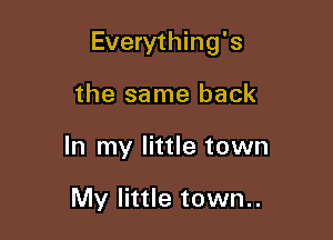 Everything's

the same back
In my little town

My little town..
