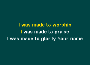 I was made to worship
I was made to praise

I was made to glorify Your name