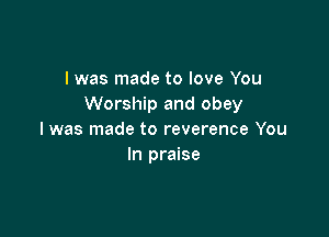 I was made to love You
Worship and obey

l was made to reverence You
In praise