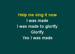 Help me sing it now
I was made
I was made to glorify

Glorify
Yes I was made