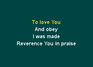 To love You
And obey

l was made
Reverence You in praise