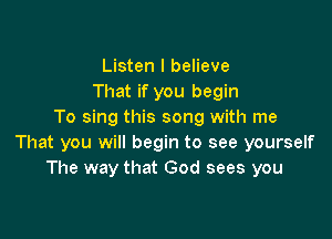 Listen I believe
That if you begin
To sing this song with me

That you will begin to see yourself
The way that God sees you