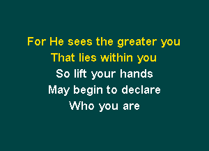 For He sees the greater you
That lies within you
So lift your hands

May begin to declare
Who you are