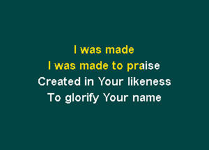 I was made
I was made to praise

Created in Your likeness
To glorify Your name