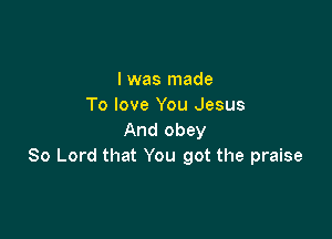 I was made
To love You Jesus

And obey
80 Lord that You got the praise