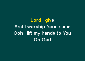 Lord I give
And I worship Your name

Ooh I lift my hands to You
Oh God