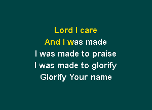 Lord I care
And I was made
I was made to praise

I was made to glorify
Glorify Your name