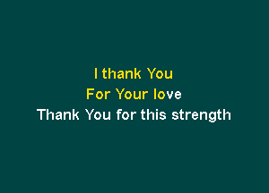 Ithank You
For Your love

Thank You for this strength
