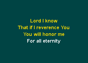Lord I know
That ifl reverence You

You will honor me
For all eternity