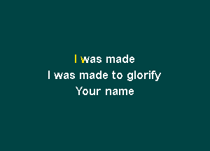 I was made

I was made to glorify
Your name