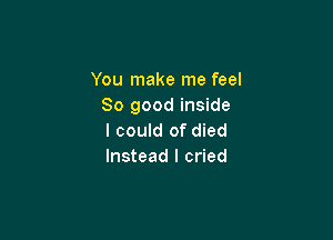 You make me feel
So good inside

I could of died
Instead I cried