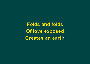 Folds and folds
0f love exposed

Creates an earth