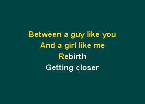 Between a guy like you
And a girl like me

Rebirth
Getting closer