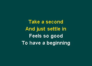 Take a second
And just settle in

Feels so good
To have a beginning