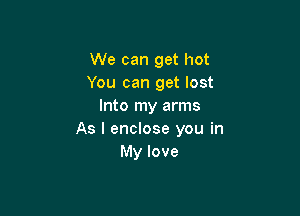 We can get hot
You can get lost
Into my arms

As I enclose you in
My love