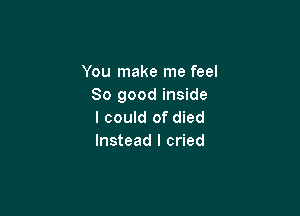 You make me feel
So good inside

I could of died
Instead I cried